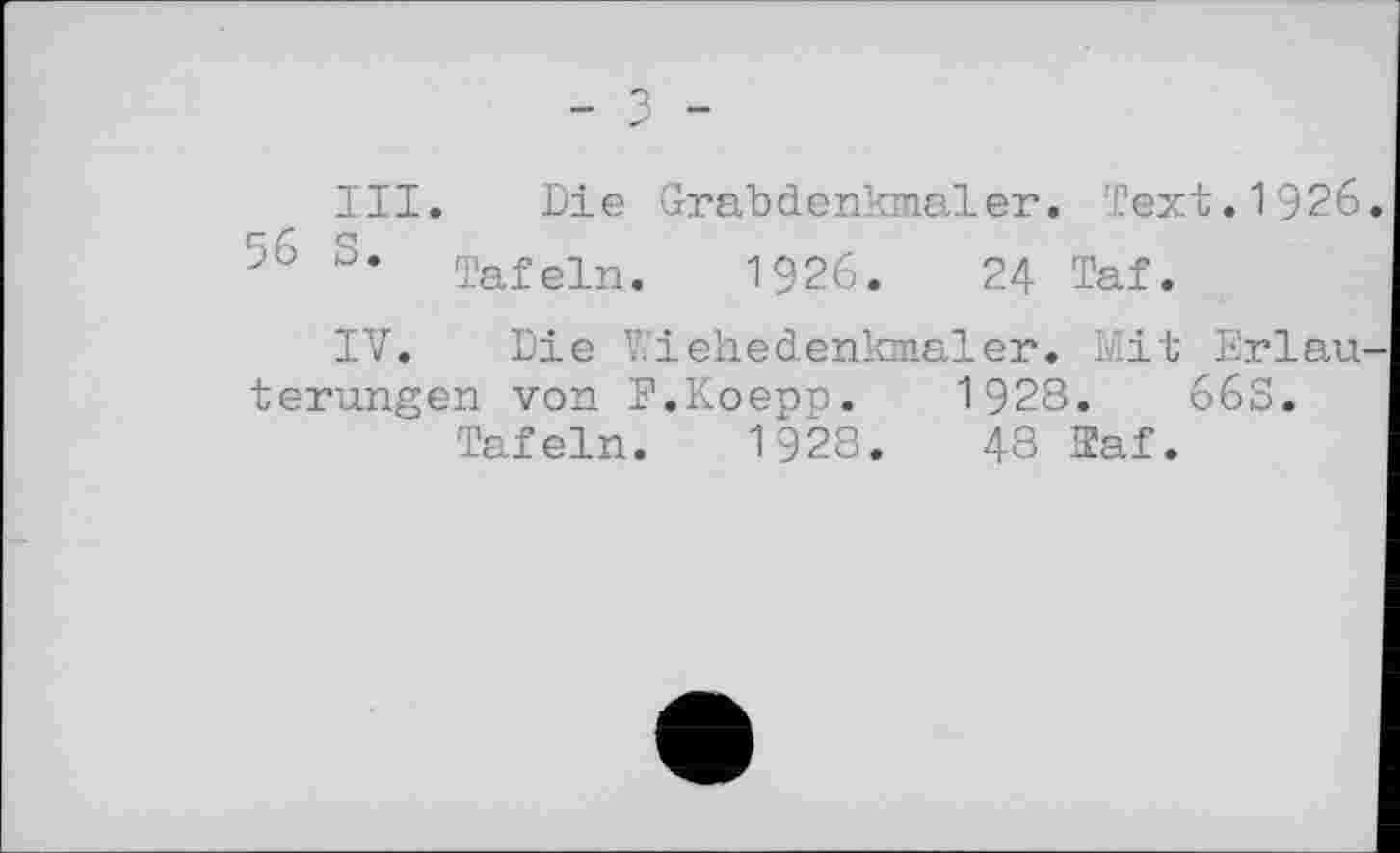 ﻿- з -
III. Die Grabdenkmäler. Text.1926
56 Tafeln. 1926.	24 Taf.
IV. Die Vs’iehedenkmaler. Mit Erlau terungen von F.Koepp. 1928.	66S.
Tafeln. 1928.	48 3af.